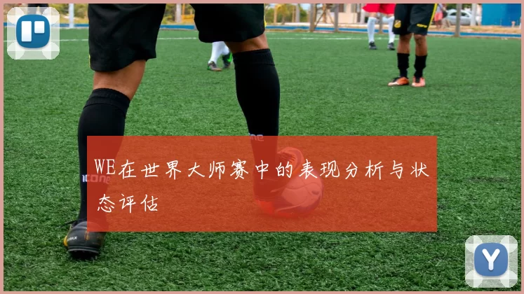 WE在世界大师赛中的表现分析与状态评估