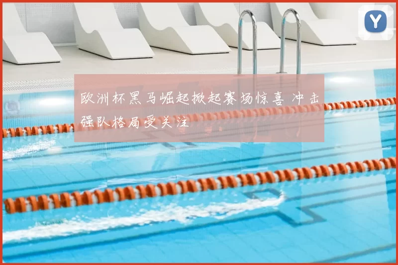 欧洲杯黑马崛起掀起赛场惊喜 冲击强队格局受关注