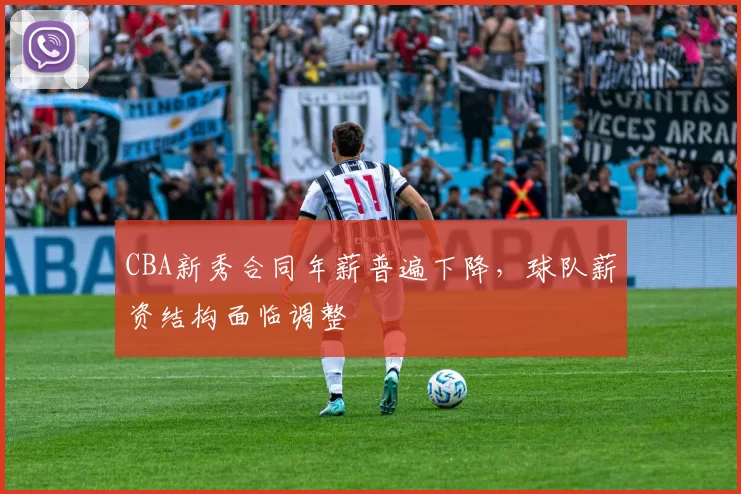 CBA新秀合同年薪普遍下降,球队薪资结构面临调整