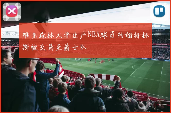 维克森林大学出产NBA球员约翰柯林斯被交易至爵士队