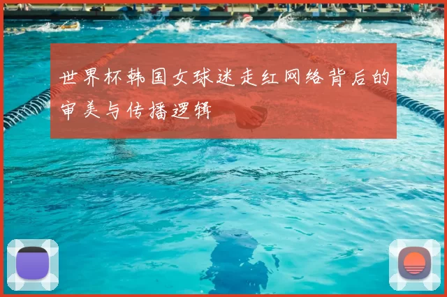 世界杯韩国女球迷走红网络背后的审美与传播逻辑