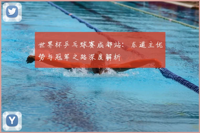 世界杯乒乓球赛成都站：东道主优势与冠军之路深度解析