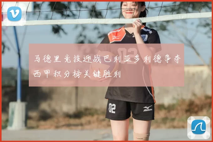 马德里竞技迎战巴利亚多利德争夺西甲积分榜关键胜利