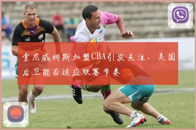 索尼威姆斯加盟CBA引发关注，美国后卫能否适应联赛节奏