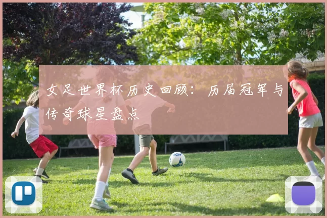 女足世界杯历史回顾：历届冠军与传奇球星盘点