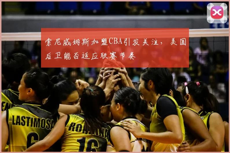 索尼威姆斯加盟CBA引发关注，美国后卫能否适应联赛节奏