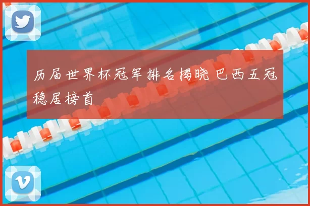 历届世界杯冠军排名揭晓 巴西五冠稳居榜首