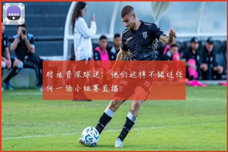 对话资深球迷:他们这样不错过任何一场小组赛直播