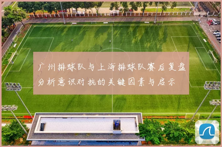 广州排球队与上海排球队赛后复盘分析意识对抗的关键因素与启示
