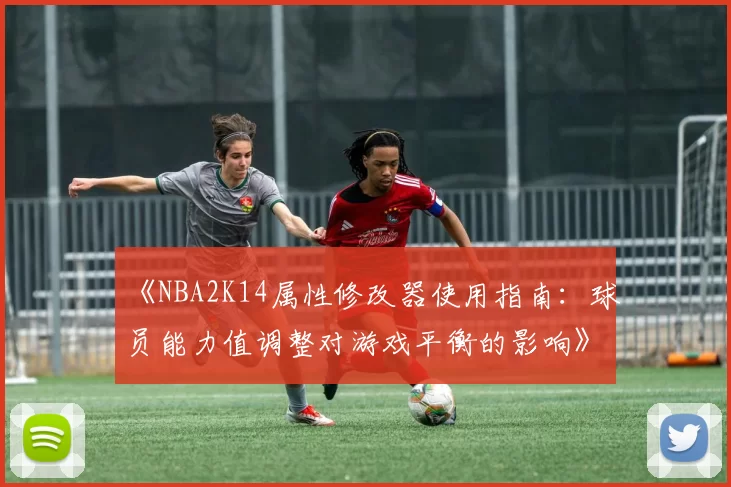 《NBA2K14属性修改器使用指南:球员能力值调整对游戏平衡的影响》