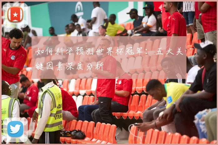 如何科学预测世界杯冠军：五大关键因素深度分析
