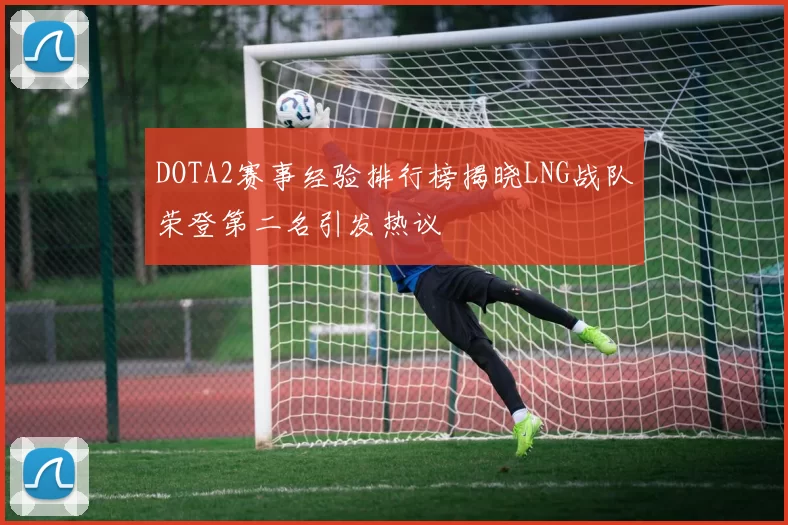DOTA2赛事经验排行榜揭晓LNG战队荣登第二名引发热议