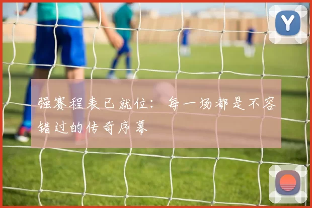 强赛程表已就位：每一场都是不容错过的传奇序幕