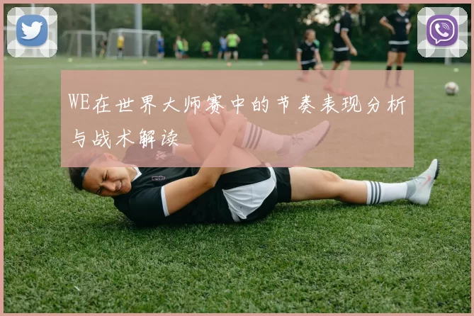 WE在世界大师赛中的节奏表现分析与战术解读