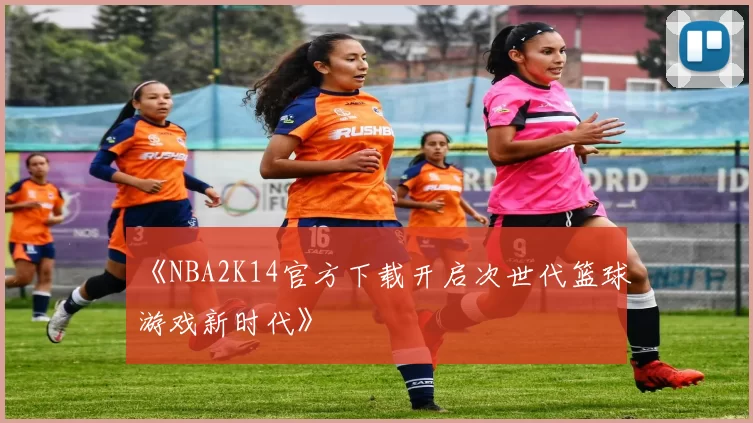《NBA2K14官方下载开启次世代篮球游戏新时代》
