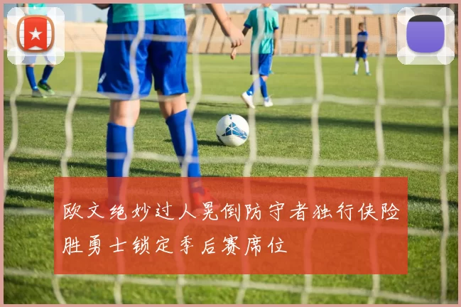 欧文绝妙过人晃倒防守者独行侠险胜勇士锁定季后赛席位