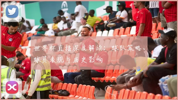 世界杯直播深度解读：球队策略、球员表现与历史影响
