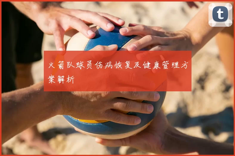 火箭队球员伤病恢复及健康管理方案解析