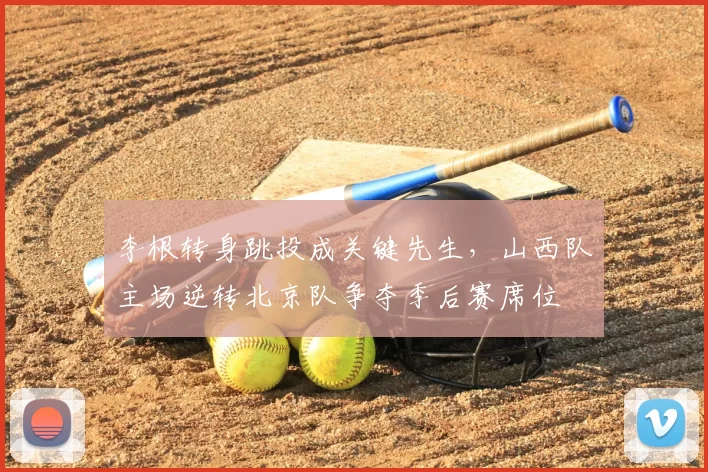 李根转身跳投成关键先生,山西队主场逆转北京队争夺季后赛席位