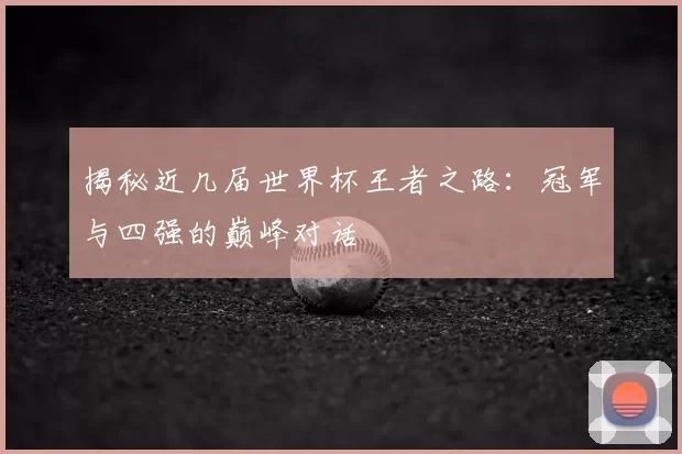 揭秘近几届世界杯王者之路：冠军与四强的巅峰对话