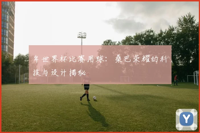 年世界杯比赛用球：桑巴荣耀的科技与设计揭秘