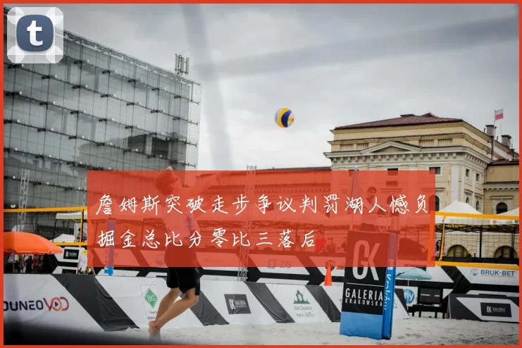 詹姆斯突破走步争议判罚湖人憾负掘金总比分零比三落后
