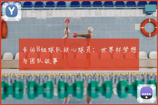 专访B组球队核心球员:世界杯梦想与团队故事