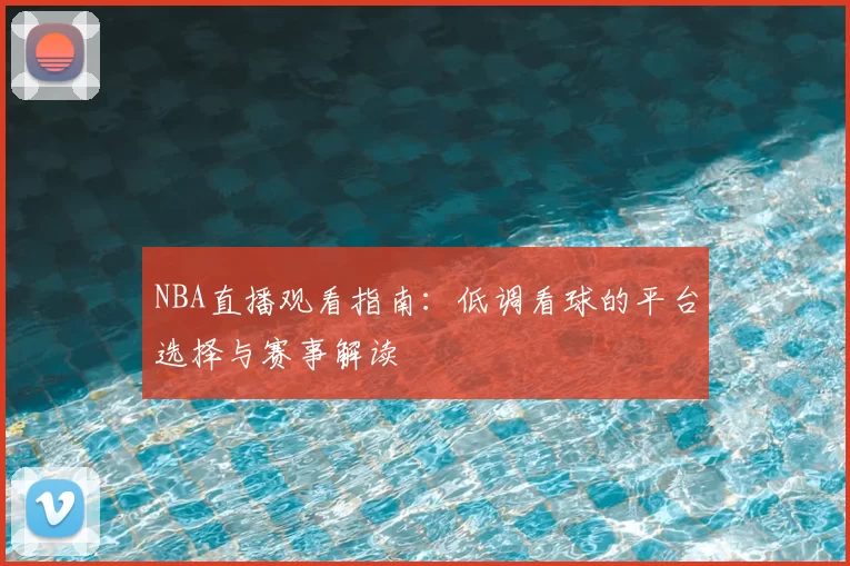 NBA直播观看指南：低调看球的平台选择与赛事解读