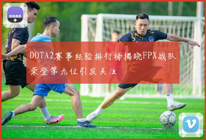 DOTA2赛事经验排行榜揭晓FPX战队荣登第九位引发关注