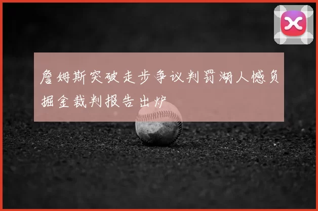 詹姆斯突破走步争议判罚湖人憾负掘金裁判报告出炉