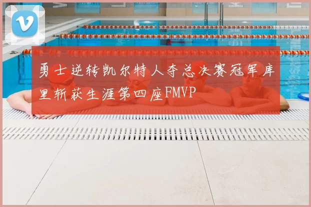 勇士逆转凯尔特人夺总决赛冠军库里斩获生涯第四座FMVP