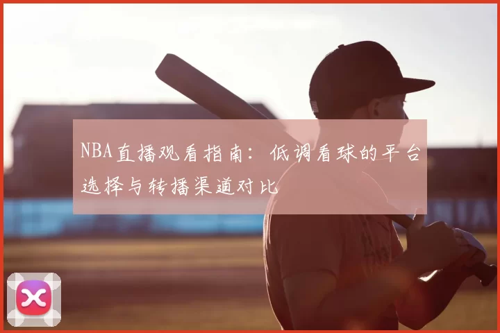 NBA直播观看指南：低调看球的平台选择与转播渠道对比