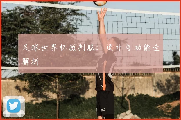 足球世界杯裁判服:设计与功能全解析