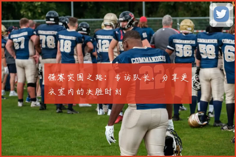 强赛突围之路：专访队长，分享更衣室内的决胜时刻