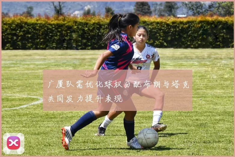 广厦队需优化球权分配布朗与塔克共同发力提升表现