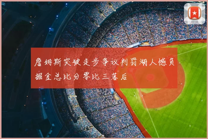 詹姆斯突破走步争议判罚湖人憾负掘金总比分零比三落后
