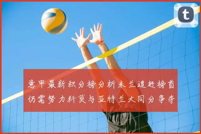 意甲最新积分榜分析米兰追赶榜首仍需努力科莫与亚特兰大同分争夺前列