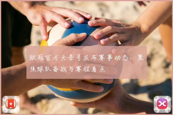 欧冠官方头条号发布赛事动态，聚焦球队备战与赛程看点