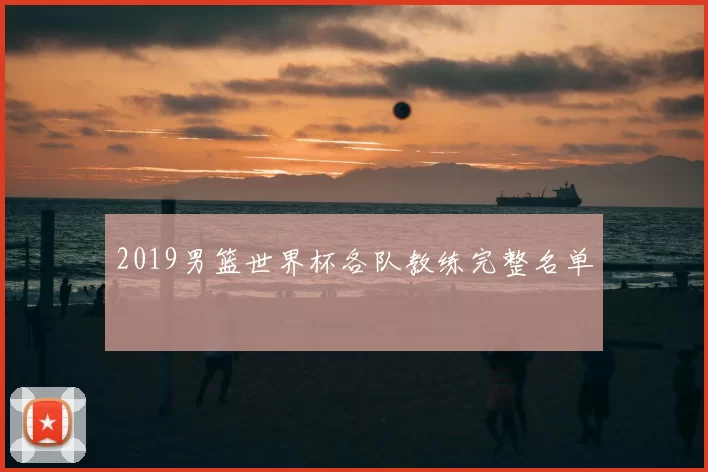 2019男篮世界杯各队教练完整名单