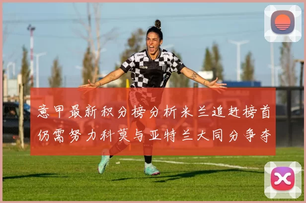 意甲最新积分榜分析米兰追赶榜首仍需努力科莫与亚特兰大同分争夺前列