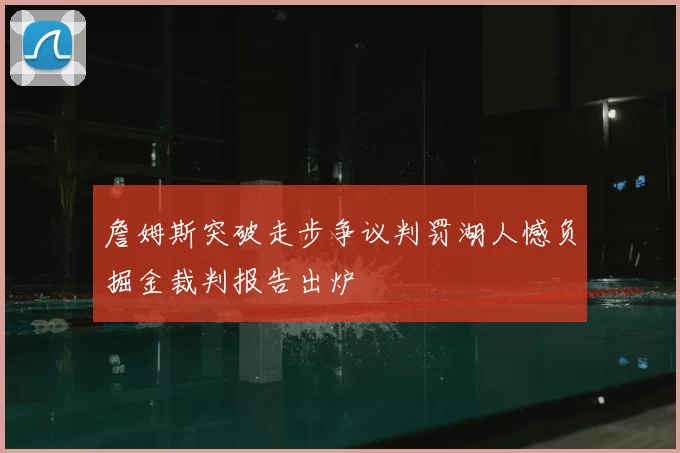 詹姆斯突破走步争议判罚湖人憾负掘金裁判报告出炉
