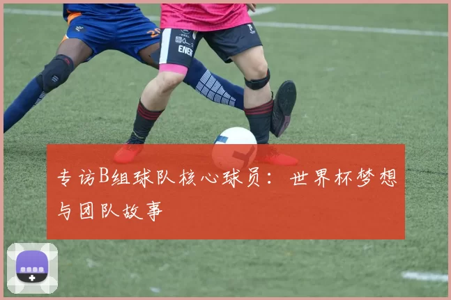 专访B组球队核心球员:世界杯梦想与团队故事