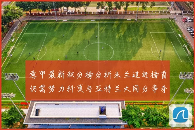 意甲最新积分榜分析米兰追赶榜首仍需努力科莫与亚特兰大同分争夺前列