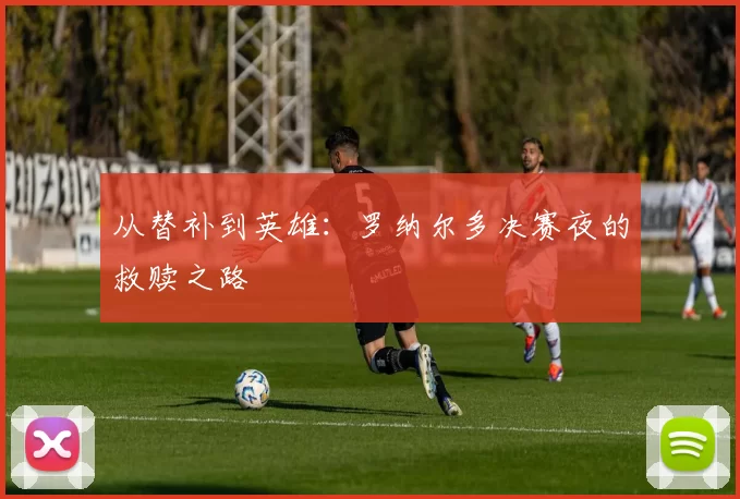 从替补到英雄：罗纳尔多决赛夜的救赎之路