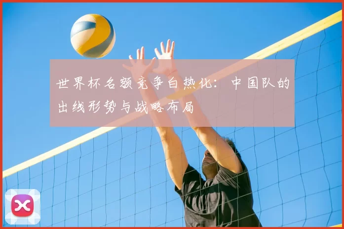 世界杯名额竞争白热化:中国队的出线形势与战略布局