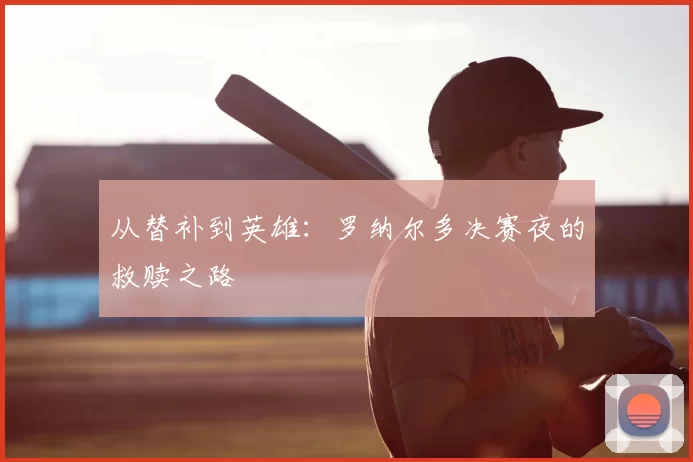 从替补到英雄：罗纳尔多决赛夜的救赎之路