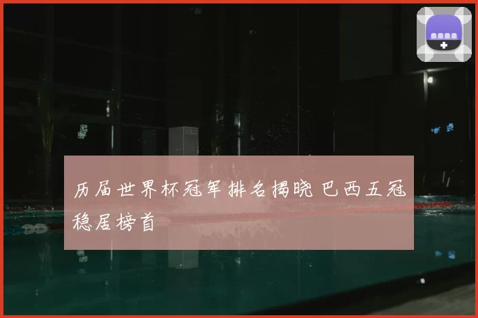 历届世界杯冠军排名揭晓 巴西五冠稳居榜首