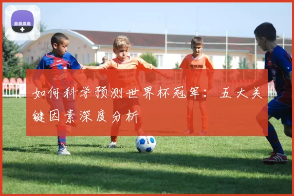 如何科学预测世界杯冠军：五大关键因素深度分析