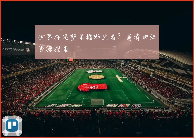 世界杯完整录播哪里看?高清回放资源指南