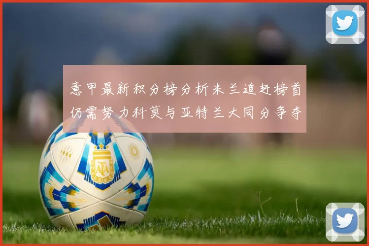 意甲最新积分榜分析米兰追赶榜首仍需努力科莫与亚特兰大同分争夺前列